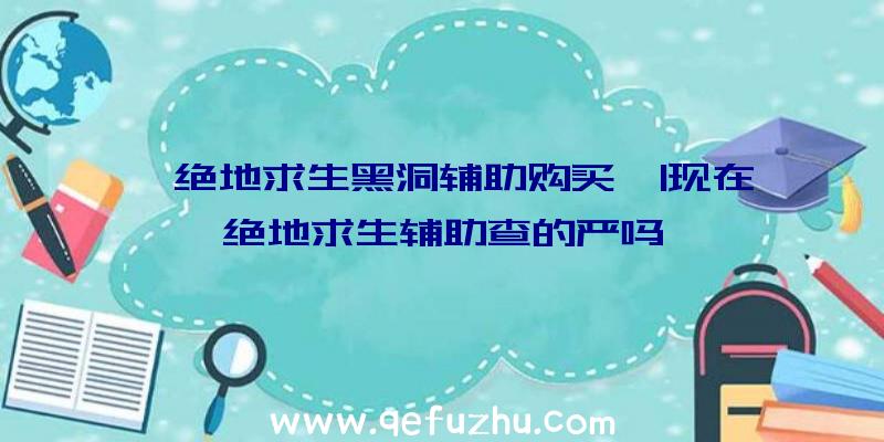 「绝地求生黑洞辅助购买」|现在绝地求生辅助查的严吗